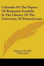 Calendar Of The Papers Of Benjamin Franklin In The Library Of The University Of Pennsylvania - Benjamin Franklin (author), I Minis Hays (editor)