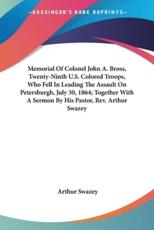 Memorial Of Colonel John A. Bross, Twenty-Ninth U.S. Colored Troops, Who Fell In Leading The Assault On Petersburgh, July 30, 1864; Together With A Sermon By His Pastor, Rev. Arthur Swazey - Arthur Swazey