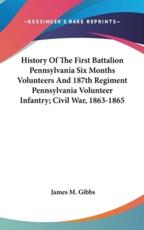 History Of The First Battalion Pennsylvania Six Months Volunteers And 187th Regiment Pennsylvania Volunteer Infantry; Civil War, 1863-1865 - James M Gibbs (editor)