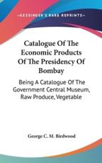 Catalogue Of The Economic Products Of The Presidency Of Bombay - George C M Birdwood (author)