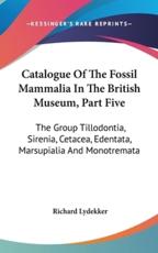 Catalogue Of The Fossil Mammalia In The British Museum, Part Five - Richard Lydekker (author)