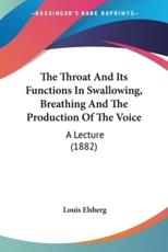 The Throat and Its Functions in Swallowing, Breathing and the Production of the Voice - Louis Elsberg (author)