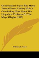 Commentary Upon The Maya-Tzental Perez Codex; With A Concluding Note Upon The Linguistic Problem Of The Maya Glyphs (1910) - William E Gates