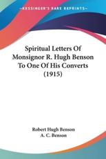 Spiritual Letters Of Monsignor R. Hugh Benson To One Of His Converts (1915) - Msgr Robert Hugh Benson (author), A C Benson (foreword)