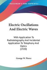 Electric Oscillations and Electric Waves - Pierce, George W.