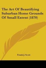 The Art Of Beautifying Suburban Home Grounds Of Small Extent (1870) - Frank J Scott (author)