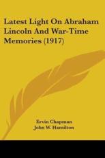 Latest Light On Abraham Lincoln And War-Time Memories (1917) - Ervin Chapman (author), John W Hamilton (introduction)
