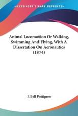 Animal Locomotion Or Walking, Swimming And Flying, With A Dissertation On Aeronautics (1874) - J Bell Pettigrew