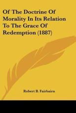 Of The Doctrine Of Morality In Its Relation To The Grace Of Redemption (1887) - Robert B Fairbairn