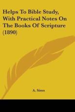 Helps to Bible Study, with Practical Notes on the Books of Scripture (1890) - Sims, A.