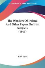 The Wonders Of Ireland And Other Papers On Irish Subjects (1911) - P W Joyce