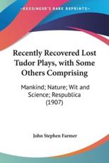 Recently Recovered Lost Tudor Plays, With Some Others Comprising - John Stephen Farmer (editor)