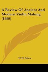 A Review Of Ancient And Modern Violin Making (1899) - W W Oakes