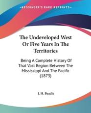 The Undeveloped West Or Five Years In The Territories - J H Beadle