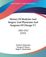 History of Medicine and Surgery and Physicians and Surgeons of Chicago V1 - Frank D Dusouchet (author), George H Weaver (author), Hugh N Mackechnie (author)