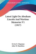 Latest Light On Abraham Lincoln And Wartime Memories V1 (1917) - Ervin S Chapman, John W Hamilton (introduction)