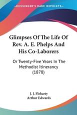 Glimpses Of The Life Of Rev. A. E. Phelps And His Co-Laborers - J J Fleharty, Arthur Edwards (introduction)