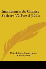 Immigrants As Charity Seekers V2 Part 2 (1911) - United States Immigration Commission (author)