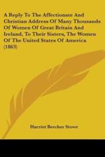 A Reply To The Affectionate And Christian Address Of Many Thousands Of Women Of Great Britain And Ireland, To Their Sisters, The Women Of The United States Of America (1863) - Professor Harriet Beecher Stowe (author)