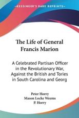 The Life of General Francis Marion - Peter Horry, Mason Locke Weems, P Horry