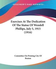 Exercises at the Dedication of the Statue of Wendell Phillips, July 5, 1915 (1916) - On Printing City of Boston Committee on Printing City of Boston (author), Committee on Printing City of Boston (author)