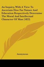 An Inquiry, With A View To Ascertain How Far Nature And Education Respectively Determine The Moral And Intellectual Character Of Man (1823) - Anonymous