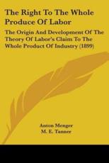 The Right To The Whole Produce Of Labor - Anton Menger, M E Tanner (translator), Herbert Somerton Foxwell (introduction)