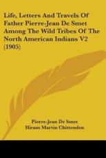 Life, Letters And Travels Of Father Pierre-Jean De Smet Among The Wild Tribes Of The North American Indians V2 (1905) - Pierre-Jean De Smet, Hiram Martin Chittenden, Alfred Talbot Richardson