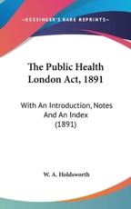 The Public Health London Act, 1891 - W A Holdsworth (author)