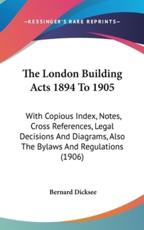 The London Building Acts 1894 To 1905 - Bernard Dicksee (editor)