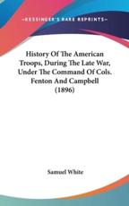 History Of The American Troops, During The Late War, Under The Command Of Cols. Fenton And Campbell (1896) - Professor Samuel White (author)