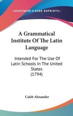 A Grammatical Institute Of The Latin Language - Caleb Alexander (author)