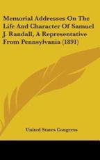 Memorial Addresses on the Life and Character of Samuel J. Randall, a Representative from Pennsylvania (1891) - States Congress United States Congress (author), United States Congress (author)