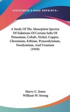 A Study Of The Absorption Spectra Of Solutions Of Certain Salts Of Potassium, Cobalt, Nickel, Copper, Chromium, Erbium, Praseodymium, Neodymium, And Uranium (1910) - Harry C Jones (author), William W Strong (author)