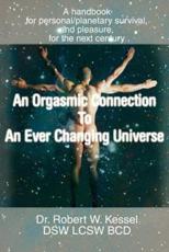 An Orgasmic Connection to an Ever Changing Universe: A Handbook for Personal/Planetary Survival, and Pleasure, for the Next Century - Kessel, Robert W.