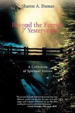 Beyond the Forests of Yesteryears: A Collection of Spiritual Stories - Dumas, Sharon A.