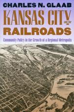 Kansas City and the Railroads: Community Policy in the Growth of a Regional Metropolis - Glaab, Charles N.