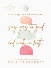 What Happens When Women Say Yes to God and Walk in Faith - Lysa TerKeurst, Lysa TerKeurst