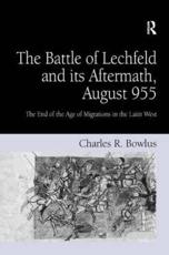 The Battle of Lechfeld and its Aftermath, August 955: The End of the Age of Migrations in the Latin West - Bowlus, Charles R.
