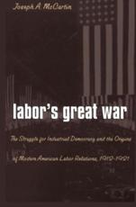 Labor's Great War: The Struggle for Industrial Democracy and the Origins of Modern American Labor Relations, 1912-1921 - McCartin, Joseph A.