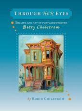 Through Her Eyes: The Life and Art of Portland Painter Betty Chilstrom - Chilstrom, Robin,