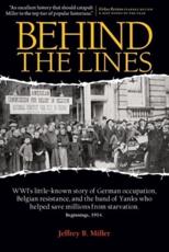 Behind the Lines: Wwi's Little-Known Story of German Occupation, Belgian Resistance, and the Band of Yanks Who Saved Millions from Starv - Miller, Jeffrey B.