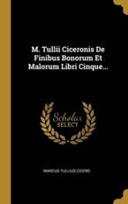 M. Tullii Ciceronis De Finibus Bonorum Et Malorum Libri Cinque... - Marcus Tullius Cicero (author)
