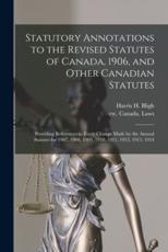 Statutory Annotations to the Revised Statutes of Canada, 1906, and Other Canadian Statutes : Providing References to Every Change Made by the Annual Statutes for 1907, 1908, 1909, 1910, 1911, 1912, 1913, 1914 - Bligh, Harris H. (Harris Harding), 18...