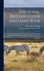 The Horse-breeder's Guide and Hand Book : Embracing One Hundred Tabulated Pedigrees of the Principal Sires, With Full Performances of Each and Best of Their Get, Covering the Season of 1883, With a Few of the Distinguished Dead Ones