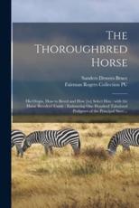 The Thoroughbred Horse : His Origin, How to Breed and How [to] Select Him : With the Horse Breeders' Guide : Embracing One Hundred Tabulated Pedigrees of the Principal Sires ...