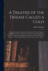 A Treatise of the Disease Called a Cold : Shewing Its General Nature, and Causes; Its Various Species, and Different Events : Together With Some Cautionary Rules of Conduct, Proper to Be Observed, in Order to Avoid Taking This Disease, or to Get Safely...