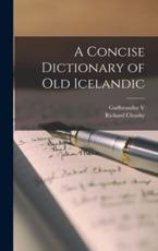 A Concise Dictionary of Old Icelandic - Richard Cleasby, 1857-1928 1857-1928, GuÃ°brandur V 1827-1889