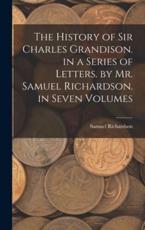 The History of Sir Charles Grandison. In a Series of Letters. By Mr. Samuel Richardson. In Seven Volumes - Samuel Richardson