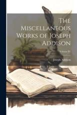 The Miscellaneous Works of Joseph Addison; Volume IV - Joseph Addison